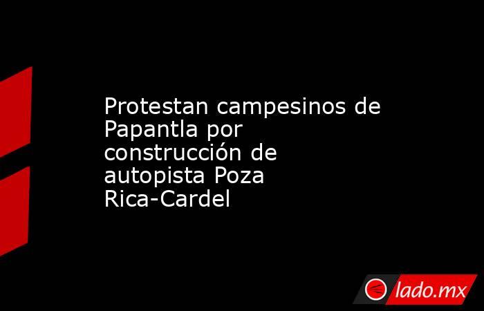 Protestan campesinos de Papantla por construcción de autopista Poza Rica-Cardel. Noticias en tiempo real