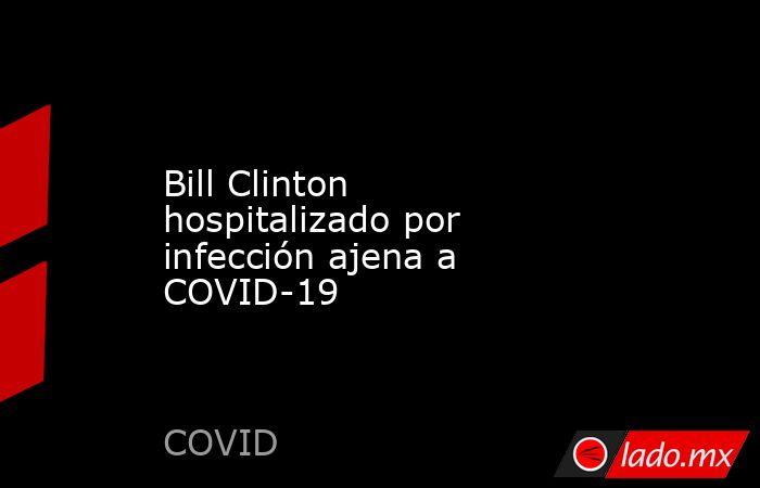 Bill Clinton hospitalizado por infección ajena a COVID-19. Noticias en tiempo real