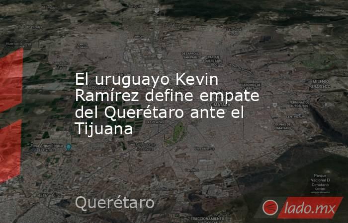 El uruguayo Kevin Ramírez define empate del Querétaro ante el Tijuana. Noticias en tiempo real