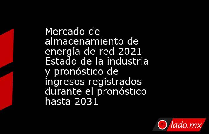 Mercado de almacenamiento de energía de red 2021 Estado de la industria y pronóstico de ingresos registrados durante el pronóstico hasta 2031. Noticias en tiempo real