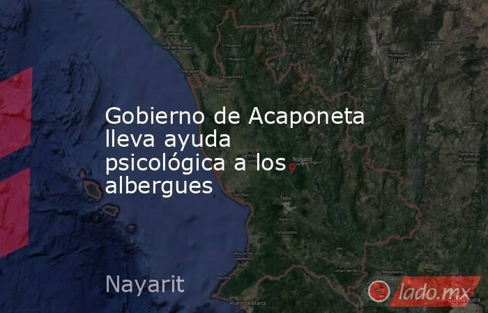 Gobierno de Acaponeta lleva ayuda psicológica a los albergues. Noticias en tiempo real