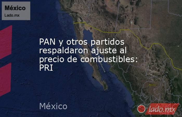 PAN y otros partidos respaldaron ajuste al precio de combustibles: PRI. Noticias en tiempo real