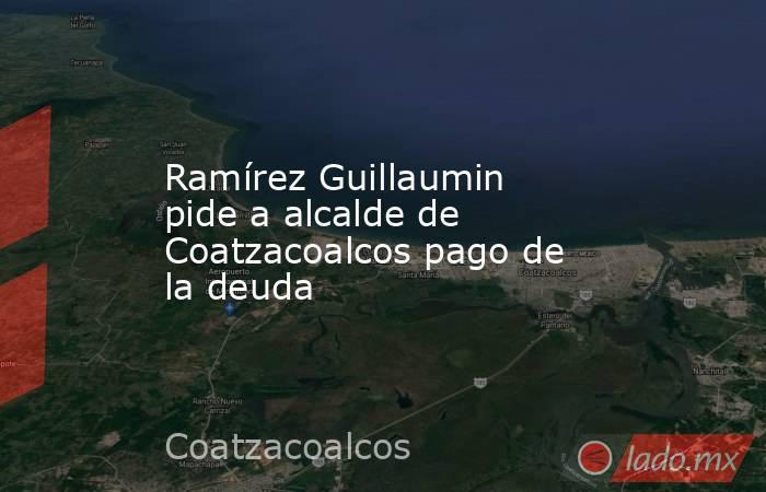Ramírez Guillaumin pide a alcalde de Coatzacoalcos pago de la deuda. Noticias en tiempo real