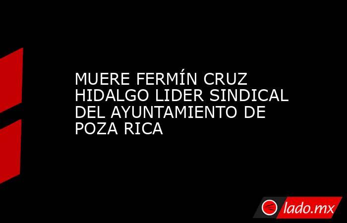MUERE FERMÍN CRUZ HIDALGO LIDER SINDICAL DEL AYUNTAMIENTO DE POZA RICA. Noticias en tiempo real