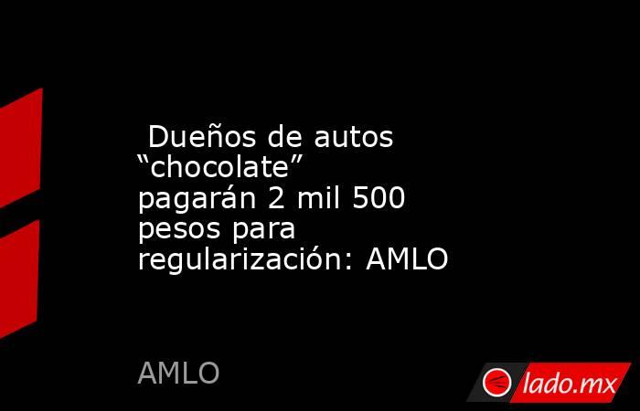  Dueños de autos “chocolate” pagarán 2 mil 500 pesos para regularización: AMLO. Noticias en tiempo real