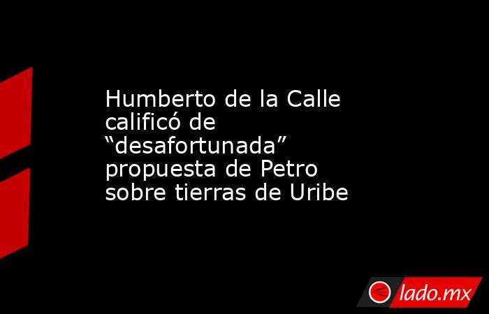 Humberto de la Calle calificó de “desafortunada” propuesta de Petro sobre tierras de Uribe. Noticias en tiempo real