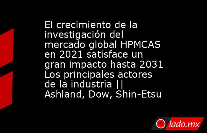 El crecimiento de la investigación del mercado global HPMCAS en 2021 satisface un gran impacto hasta 2031 Los principales actores de la industria || Ashland, Dow, Shin-Etsu. Noticias en tiempo real