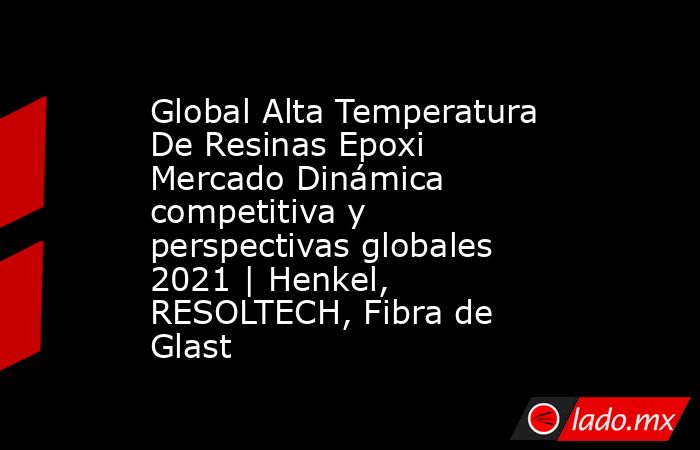 Global Alta Temperatura De Resinas Epoxi Mercado Dinámica competitiva y perspectivas globales 2021 | Henkel, RESOLTECH, Fibra de Glast. Noticias en tiempo real