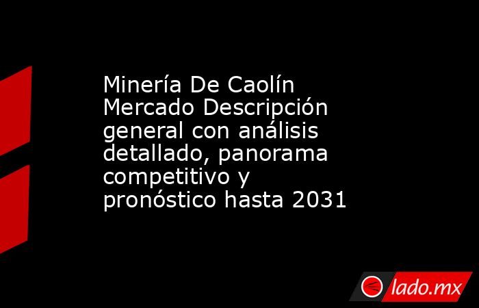 Minería De Caolín Mercado Descripción general con análisis detallado, panorama competitivo y pronóstico hasta 2031. Noticias en tiempo real