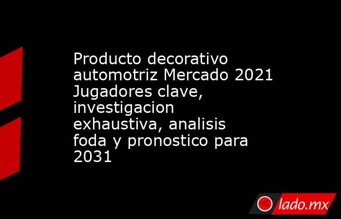 Producto decorativo automotriz Mercado 2021 Jugadores clave, investigacion exhaustiva, analisis foda y pronostico para 2031. Noticias en tiempo real