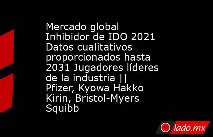 Mercado global Inhibidor de IDO 2021 Datos cualitativos proporcionados hasta 2031 Jugadores líderes de la industria || Pfizer, Kyowa Hakko Kirin, Bristol-Myers Squibb. Noticias en tiempo real