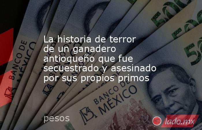 La historia de terror de un ganadero antioqueño que fue secuestrado y asesinado por sus propios primos. Noticias en tiempo real