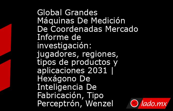 Global Grandes Máquinas De Medición De Coordenadas Mercado Informe de investigación: jugadores, regiones, tipos de productos y aplicaciones 2031 | Hexágono De Inteligencia De Fabricación, Tipo Perceptrón, Wenzel. Noticias en tiempo real