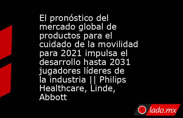 El pronóstico del mercado global de productos para el cuidado de la movilidad para 2021 impulsa el desarrollo hasta 2031 jugadores líderes de la industria || Philips Healthcare, Linde, Abbott. Noticias en tiempo real