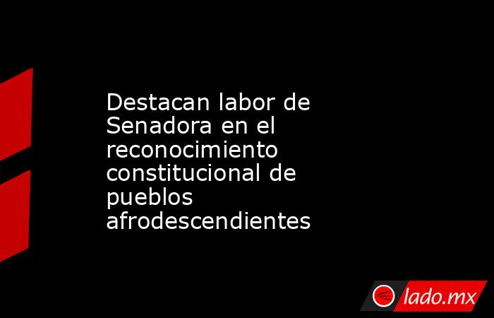 Destacan labor de Senadora en el reconocimiento constitucional de pueblos afrodescendientes. Noticias en tiempo real