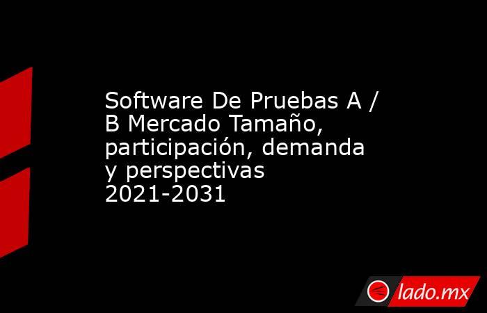 Software De Pruebas A / B Mercado Tamaño, participación, demanda y perspectivas 2021-2031. Noticias en tiempo real