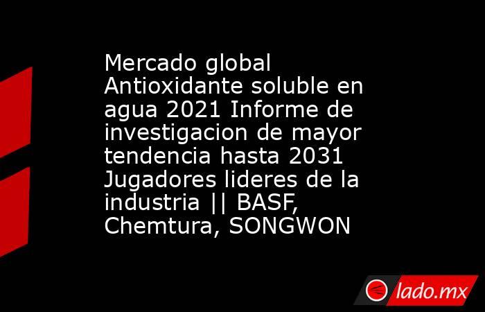 Mercado global Antioxidante soluble en agua 2021 Informe de investigacion de mayor tendencia hasta 2031 Jugadores lideres de la industria || BASF, Chemtura, SONGWON. Noticias en tiempo real