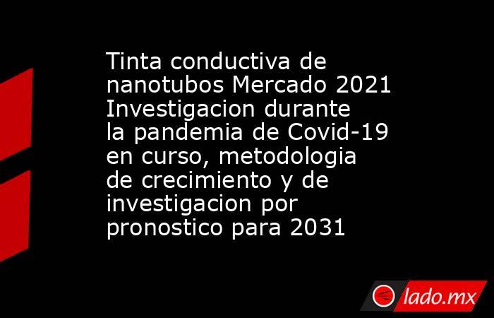 Tinta conductiva de nanotubos Mercado 2021 Investigacion durante la pandemia de Covid-19 en curso, metodologia de crecimiento y de investigacion por pronostico para 2031. Noticias en tiempo real