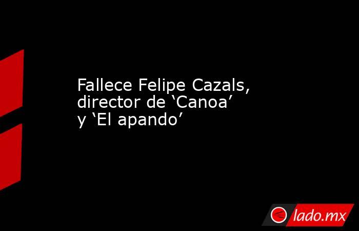 Fallece Felipe Cazals, director de ‘Canoa’ y ‘El apando’. Noticias en tiempo real