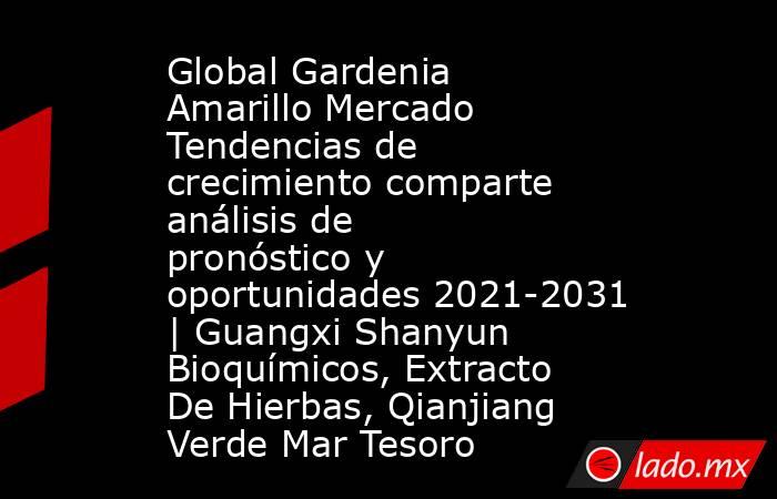 Global Gardenia Amarillo Mercado Tendencias de crecimiento comparte análisis de pronóstico y oportunidades 2021-2031 | Guangxi Shanyun Bioquímicos, Extracto De Hierbas, Qianjiang Verde Mar Tesoro. Noticias en tiempo real