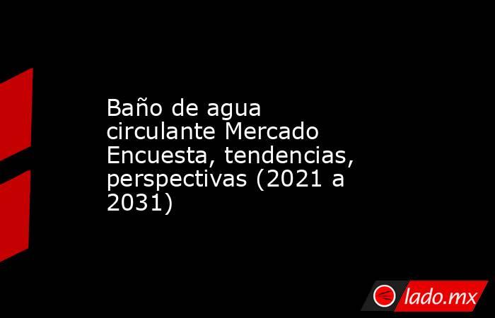 Baño de agua circulante Mercado Encuesta, tendencias, perspectivas (2021 a 2031). Noticias en tiempo real