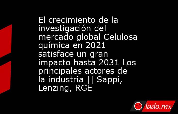 El crecimiento de la investigación del mercado global Celulosa química en 2021 satisface un gran impacto hasta 2031 Los principales actores de la industria || Sappi, Lenzing, RGE. Noticias en tiempo real