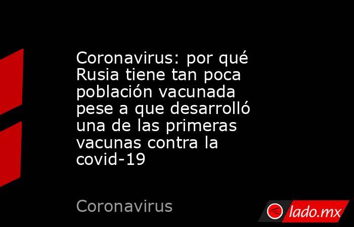 Coronavirus: por qué Rusia tiene tan poca población vacunada pese a que desarrolló una de las primeras vacunas contra la covid-19. Noticias en tiempo real