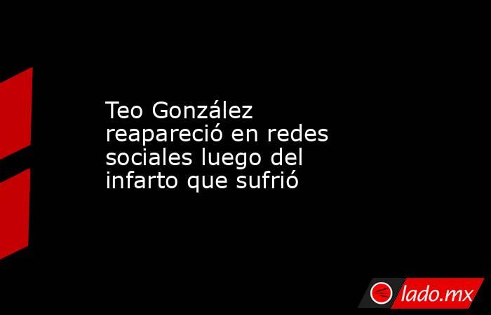 Teo González reapareció en redes sociales luego del infarto que sufrió . Noticias en tiempo real