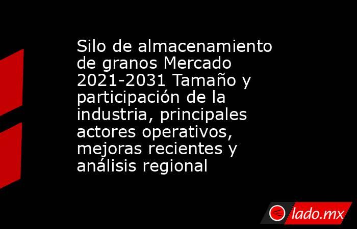 Silo de almacenamiento de granos Mercado 2021-2031 Tamaño y participación de la industria, principales actores operativos, mejoras recientes y análisis regional. Noticias en tiempo real