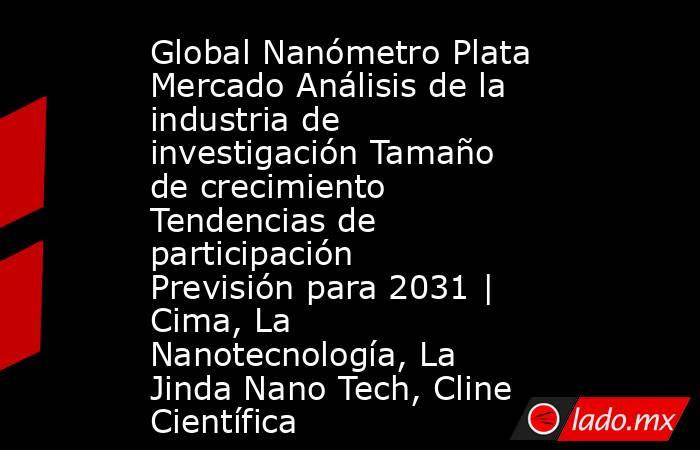 Global Nanómetro Plata Mercado Análisis de la industria de investigación Tamaño de crecimiento Tendencias de participación Previsión para 2031 | Cima, La Nanotecnología, La Jinda Nano Tech, Cline Científica. Noticias en tiempo real