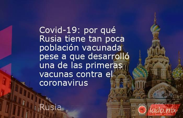 Covid-19: por qué Rusia tiene tan poca población vacunada pese a que desarrolló una de las primeras vacunas contra el coronavirus. Noticias en tiempo real