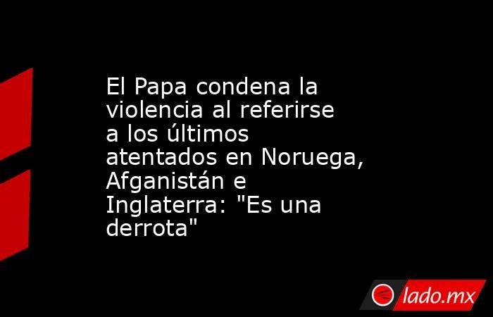 El Papa condena la violencia al referirse a los últimos atentados en Noruega, Afganistán e Inglaterra: 