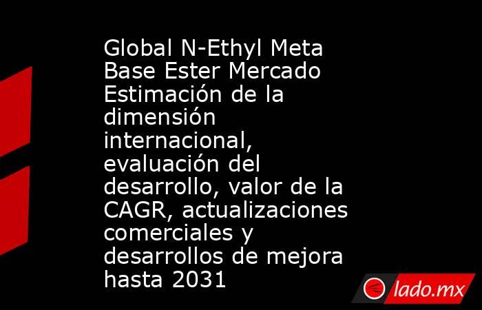 Global N-Ethyl Meta Base Ester Mercado Estimación de la dimensión internacional, evaluación del desarrollo, valor de la CAGR, actualizaciones comerciales y desarrollos de mejora hasta 2031. Noticias en tiempo real