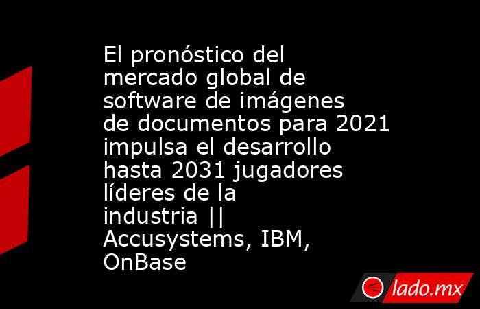 El pronóstico del mercado global de software de imágenes de documentos para 2021 impulsa el desarrollo hasta 2031 jugadores líderes de la industria || Accusystems, IBM, OnBase. Noticias en tiempo real