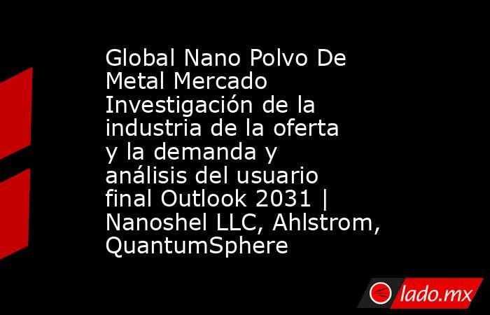 Global Nano Polvo De Metal Mercado Investigación de la industria de la oferta y la demanda y análisis del usuario final Outlook 2031 | Nanoshel LLC, Ahlstrom, QuantumSphere. Noticias en tiempo real