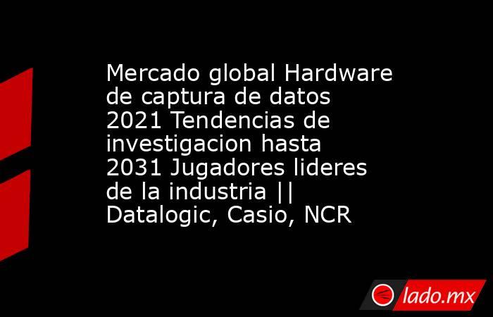 Mercado global Hardware de captura de datos 2021 Tendencias de investigacion hasta 2031 Jugadores lideres de la industria || Datalogic, Casio, NCR. Noticias en tiempo real