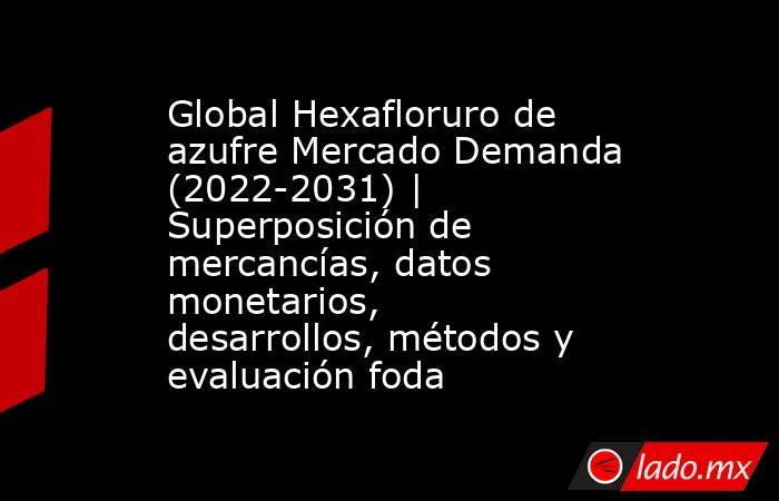 Global Hexafloruro de azufre Mercado Demanda (2022-2031) | Superposición de mercancías, datos monetarios, desarrollos, métodos y evaluación foda. Noticias en tiempo real