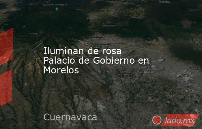 Iluminan de rosa Palacio de Gobierno en Morelos. Noticias en tiempo real