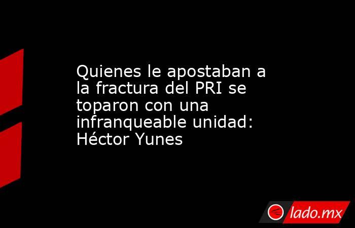 Quienes le apostaban a la fractura del PRI se toparon con una infranqueable unidad: Héctor Yunes. Noticias en tiempo real
