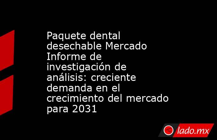 Paquete dental desechable Mercado Informe de investigación de análisis: creciente demanda en el crecimiento del mercado para 2031. Noticias en tiempo real
