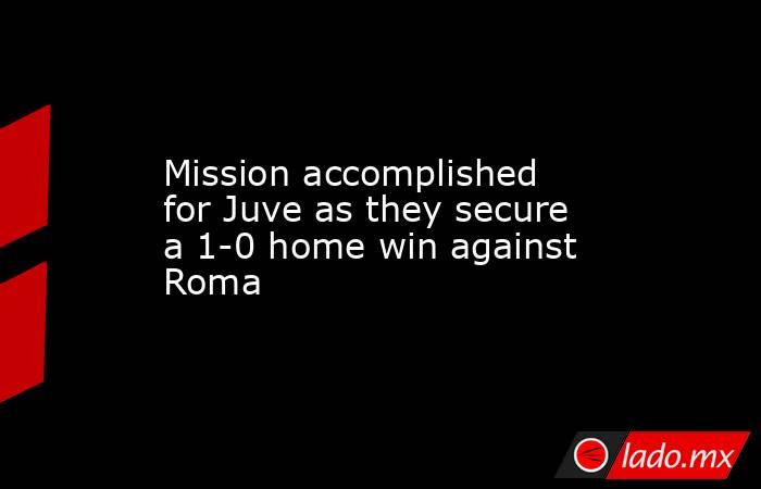 Mission accomplished for Juve as they secure a 1-0 home win against Roma. Noticias en tiempo real