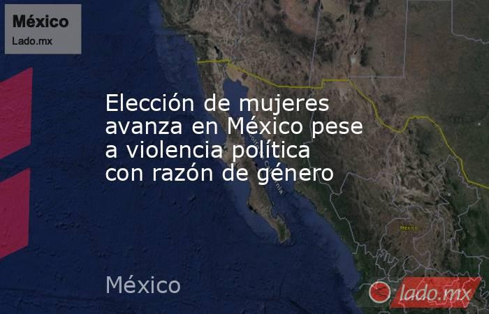 Elección de mujeres avanza en México pese a violencia política con razón de género. Noticias en tiempo real