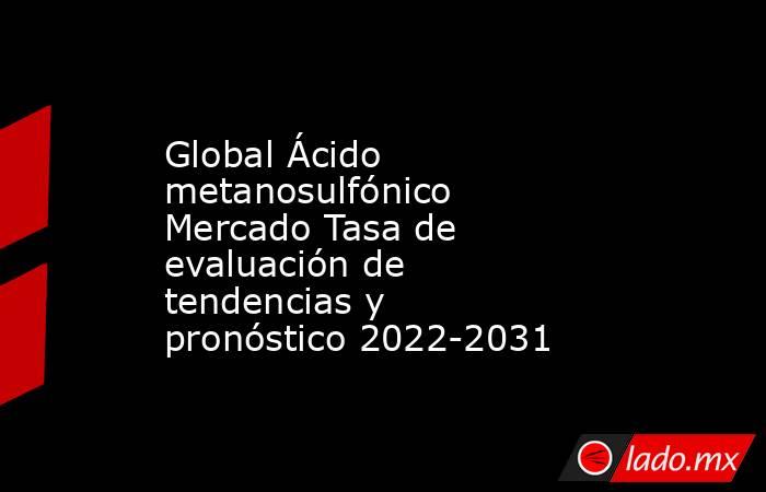 Global Ácido metanosulfónico Mercado Tasa de evaluación de tendencias y pronóstico 2022-2031. Noticias en tiempo real