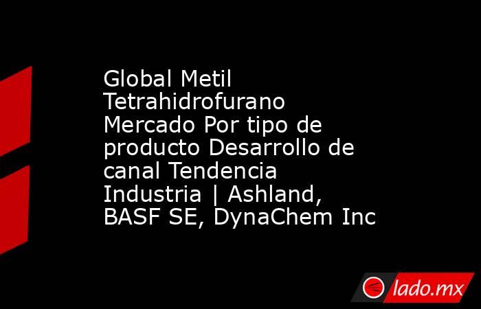 Global Metil Tetrahidrofurano Mercado Por tipo de producto Desarrollo de canal Tendencia Industria | Ashland, BASF SE, DynaChem Inc. Noticias en tiempo real