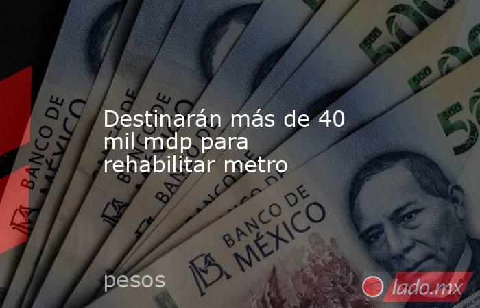 Destinarán más de 40 mil mdp para rehabilitar metro. Noticias en tiempo real