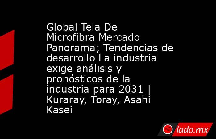 Global Tela De Microfibra Mercado Panorama; Tendencias de desarrollo La industria exige análisis y pronósticos de la industria para 2031 | Kuraray, Toray, Asahi Kasei. Noticias en tiempo real