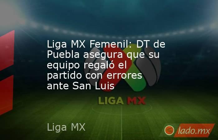 Liga MX Femenil: DT de Puebla asegura que su equipo regaló el partido con errores ante San Luis. Noticias en tiempo real