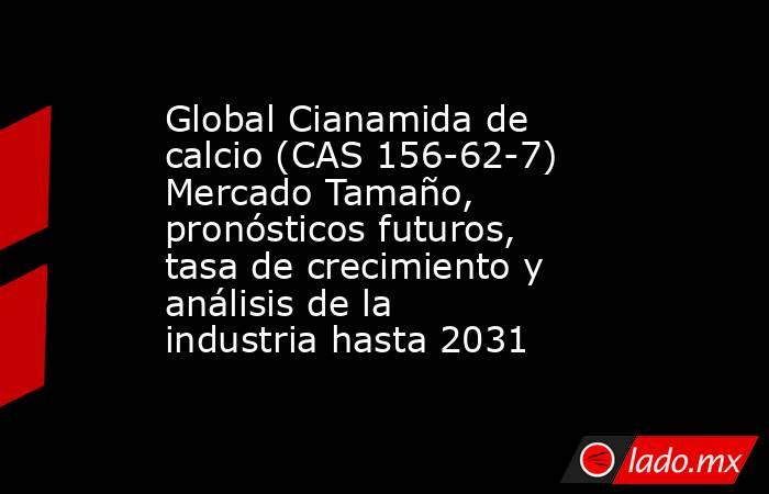 Global Cianamida de calcio (CAS 156-62-7) Mercado Tamaño, pronósticos futuros, tasa de crecimiento y análisis de la industria hasta 2031. Noticias en tiempo real