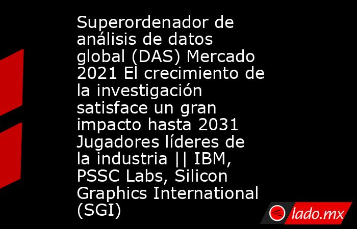 Superordenador de análisis de datos global (DAS) Mercado 2021 El crecimiento de la investigación satisface un gran impacto hasta 2031 Jugadores líderes de la industria || IBM, PSSC Labs, Silicon Graphics International (SGI). Noticias en tiempo real