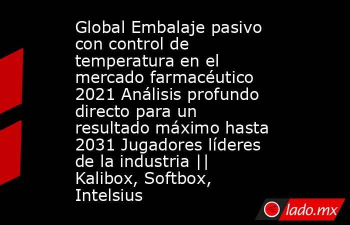 Global Embalaje pasivo con control de temperatura en el mercado farmacéutico 2021 Análisis profundo directo para un resultado máximo hasta 2031 Jugadores líderes de la industria || Kalibox, Softbox, Intelsius. Noticias en tiempo real